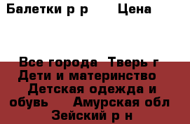 Балетки р-р 28 › Цена ­ 200 - Все города, Тверь г. Дети и материнство » Детская одежда и обувь   . Амурская обл.,Зейский р-н